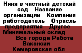 Няня в частный детский сад › Название организации ­ Компания-работодатель › Отрасль предприятия ­ Другое › Минимальный оклад ­ 23 000 - Все города Работа » Вакансии   . Кемеровская обл.,Гурьевск г.